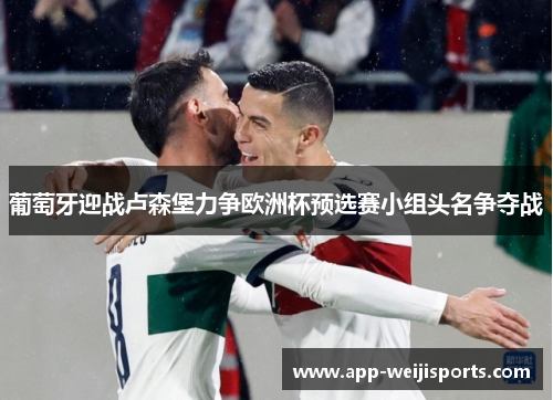 葡萄牙迎战卢森堡力争欧洲杯预选赛小组头名争夺战
