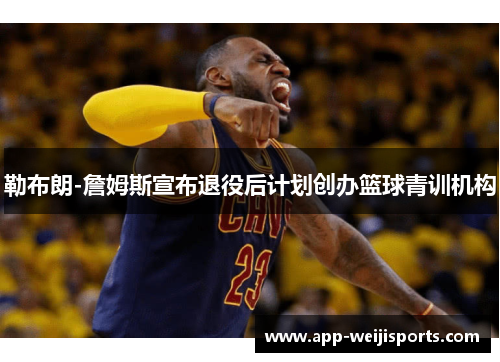 勒布朗-詹姆斯宣布退役后计划创办篮球青训机构