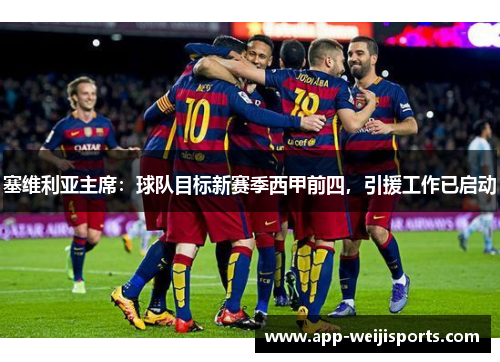 塞维利亚主席：球队目标新赛季西甲前四，引援工作已启动