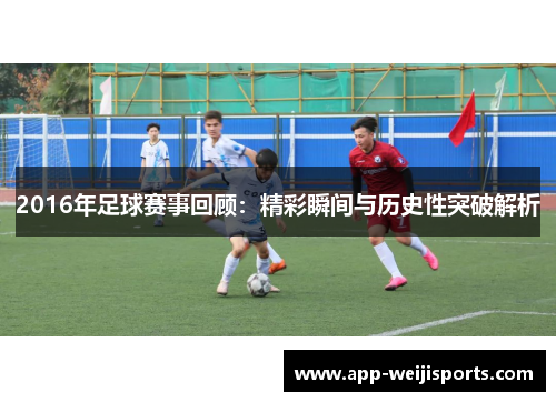 2016年足球赛事回顾：精彩瞬间与历史性突破解析