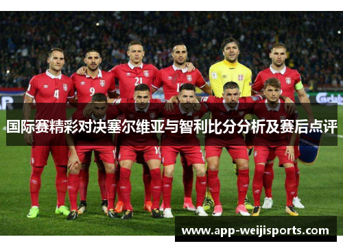 国际赛精彩对决塞尔维亚与智利比分分析及赛后点评